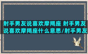 射手男友说喜欢摩羯座 射手男友说喜欢摩羯座什么意思/射手男友说喜欢摩羯座 射手男友说喜欢摩羯座什么意思-我的网站